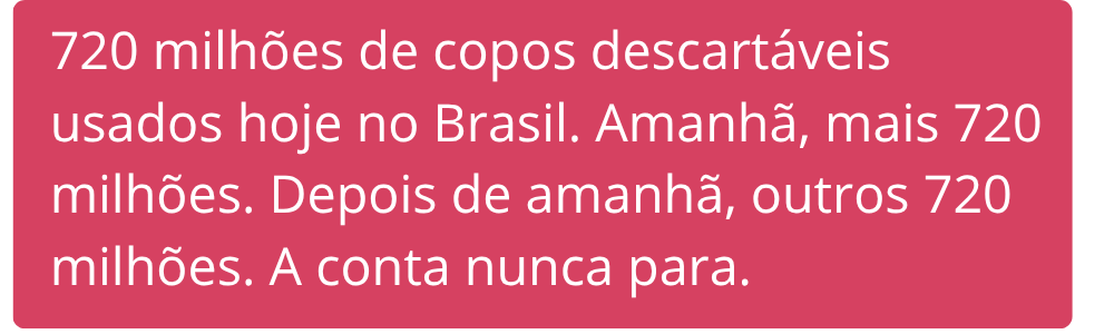 720 milhões de copos descartáveis usados hoje no Brasil. Amanhã, mais 720 milhões. Depois de amanhã, outros 720 milhões. A conta nunca para..png